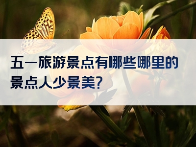 五一旅游景点有哪些哪里的景点人少景美？