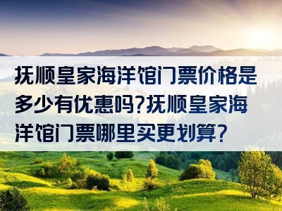 抚顺皇家海洋馆门票价格是多少有优惠吗？抚顺皇家海洋馆门票哪里买更划算？