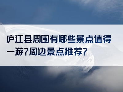 庐江县周围有哪些景点值得一游？周边景点推荐？