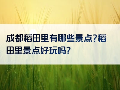 成都稻田里有哪些景点？稻田里景点好玩吗？