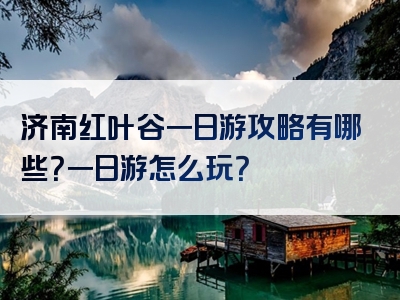 济南红叶谷一日游攻略有哪些？一日游怎么玩？