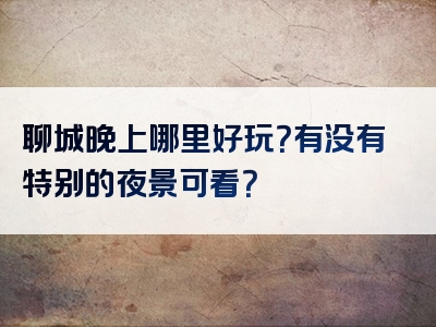 聊城晚上哪里好玩？有没有特别的夜景可看？