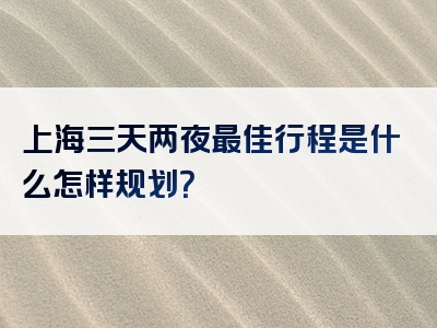 上海三天两夜最佳行程是什么怎样规划？