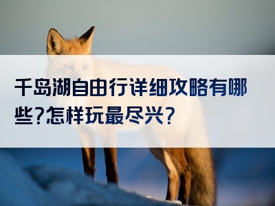千岛湖自由行详细攻略有哪些？怎样玩最尽兴？