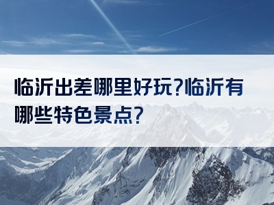 临沂出差哪里好玩？临沂有哪些特色景点？