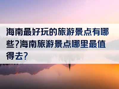 海南最好玩的旅游景点有哪些？海南旅游景点哪里最值得去？