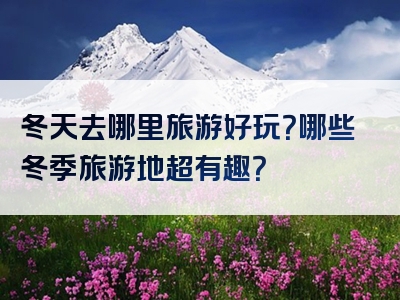 冬天去哪里旅游好玩？哪些冬季旅游地超有趣？