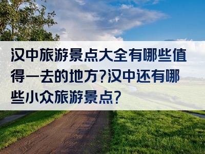 汉中旅游景点大全有哪些值得一去的地方？汉中还有哪些小众旅游景点？