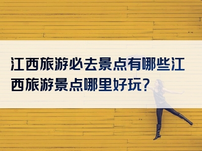 江西旅游必去景点有哪些江西旅游景点哪里好玩？