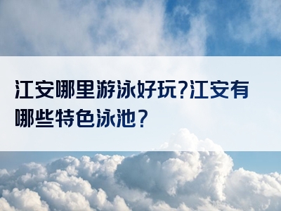 江安哪里游泳好玩？江安有哪些特色泳池？