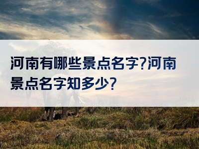 河南有哪些景点名字？河南景点名字知多少？