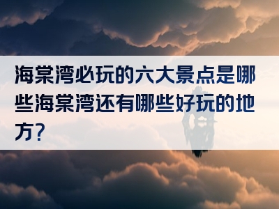 海棠湾必玩的六大景点是哪些海棠湾还有哪些好玩的地方？