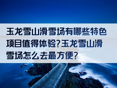玉龙雪山滑雪场有哪些特色项目值得体验？玉龙雪山滑雪场怎么去最方便？