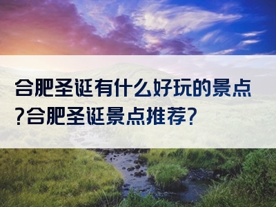合肥圣诞有什么好玩的景点？合肥圣诞景点推荐？