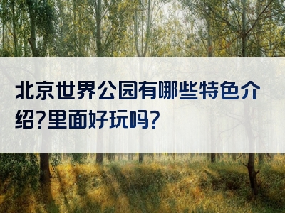 北京世界公园有哪些特色介绍？里面好玩吗？