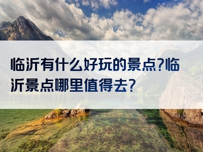 临沂有什么好玩的景点？临沂景点哪里值得去？