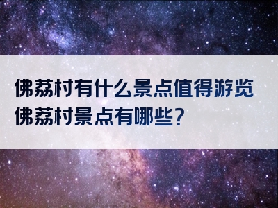 佛荔村有什么景点值得游览佛荔村景点有哪些？