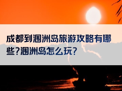 成都到涠洲岛旅游攻略有哪些？涠洲岛怎么玩？