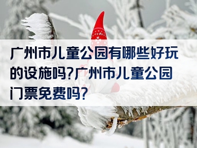 广州市儿童公园有哪些好玩的设施吗？广州市儿童公园门票免费吗？