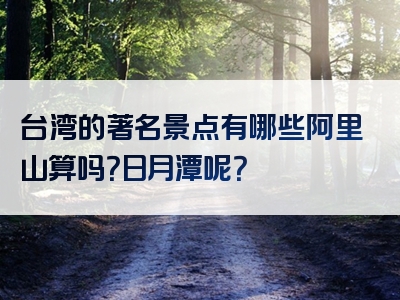 台湾的著名景点有哪些阿里山算吗？日月潭呢？