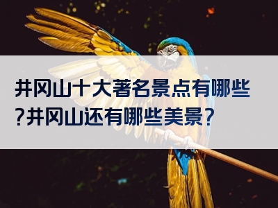 井冈山十大著名景点有哪些？井冈山还有哪些美景？