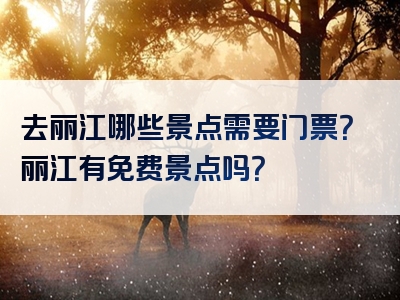 去丽江哪些景点需要门票？丽江有免费景点吗？