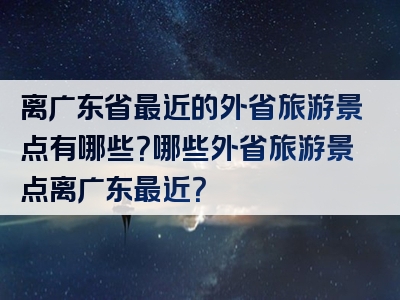 离广东省最近的外省旅游景点有哪些？哪些外省旅游景点离广东最近？