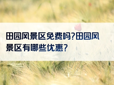 田园风景区免费吗？田园风景区有哪些优惠？