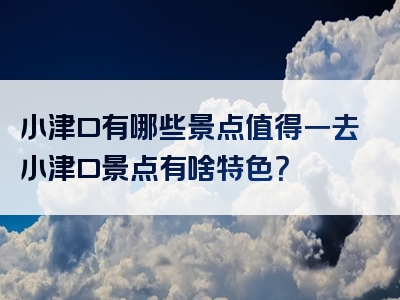 小津口有哪些景点值得一去小津口景点有啥特色？