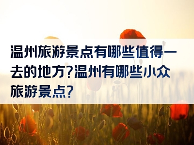 温州旅游景点有哪些值得一去的地方？温州有哪些小众旅游景点？