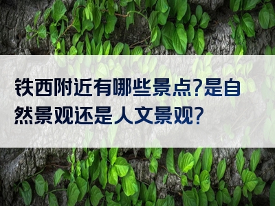 铁西附近有哪些景点？是自然景观还是人文景观？