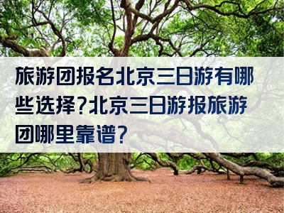 旅游团报名北京三日游有哪些选择？北京三日游报旅游团哪里靠谱？