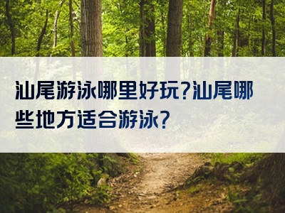 汕尾游泳哪里好玩？汕尾哪些地方适合游泳？
