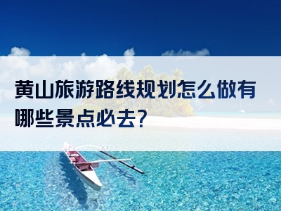 黄山旅游路线规划怎么做有哪些景点必去？