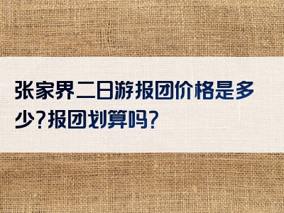 张家界二日游报团价格是多少？报团划算吗？