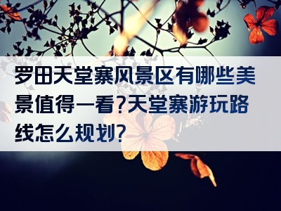 罗田天堂寨风景区有哪些美景值得一看？天堂寨游玩路线怎么规划？