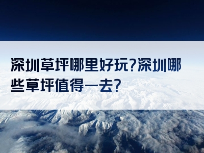 深圳草坪哪里好玩？深圳哪些草坪值得一去？