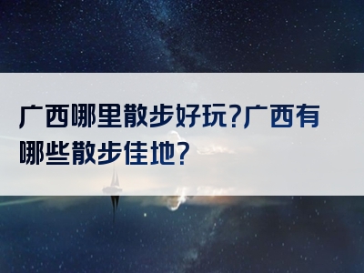广西哪里散步好玩？广西有哪些散步佳地？