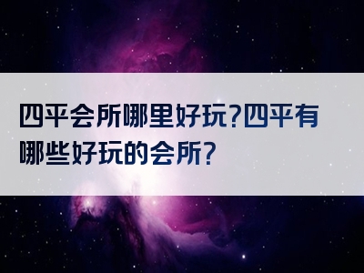 四平会所哪里好玩？四平有哪些好玩的会所？
