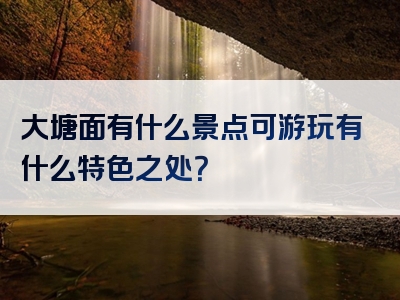 大塘面有什么景点可游玩有什么特色之处？