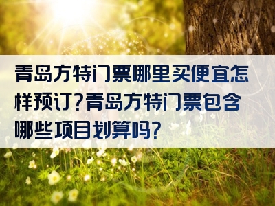 青岛方特门票哪里买便宜怎样预订？青岛方特门票包含哪些项目划算吗？