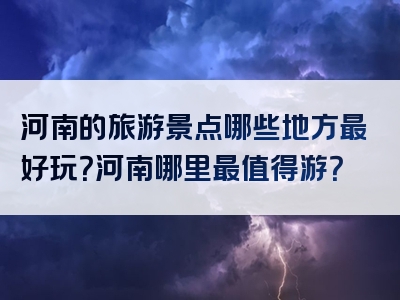 河南的旅游景点哪些地方最好玩？河南哪里最值得游？