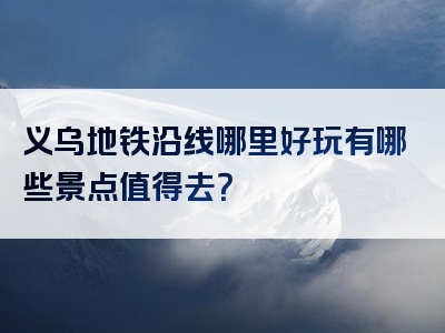 义乌地铁沿线哪里好玩有哪些景点值得去？