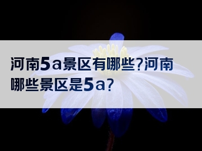河南5a景区有哪些？河南哪些景区是5a？