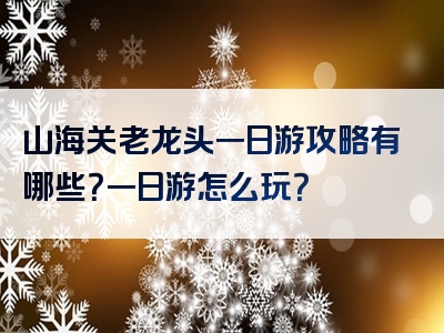 山海关老龙头一日游攻略有哪些？一日游怎么玩？