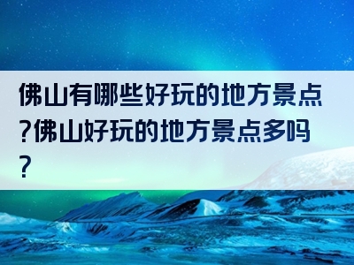 佛山有哪些好玩的地方景点？佛山好玩的地方景点多吗？