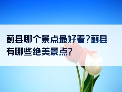 蓟县哪个景点最好看？蓟县有哪些绝美景点？
