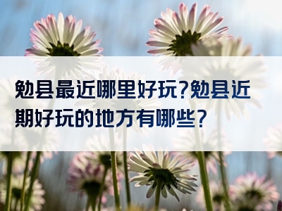 勉县最近哪里好玩？勉县近期好玩的地方有哪些？