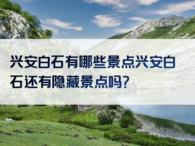 兴安白石有哪些景点兴安白石还有隐藏景点吗？