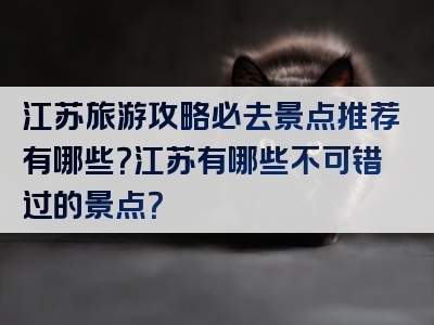 江苏旅游攻略必去景点推荐有哪些？江苏有哪些不可错过的景点？